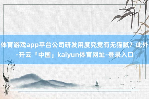 体育游戏app平台公司研发用度究竟有无猫腻？此外-开云「中国」kaiyun体育网址-登录入口