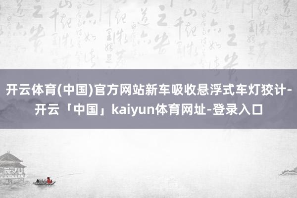 开云体育(中国)官方网站新车吸收悬浮式车灯狡计-开云「中国」kaiyun体育网址-登录入口
