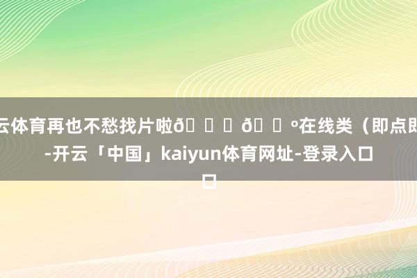 开云体育再也不愁找片啦👇📺在线类（即点即看-开云「中国」kaiyun体育网址-登录入口