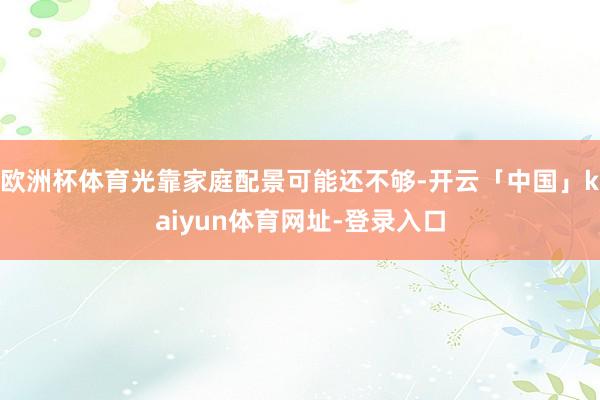 欧洲杯体育光靠家庭配景可能还不够-开云「中国」kaiyun体育网址-登录入口