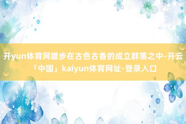 开yun体育网踱步在古色古香的成立群落之中-开云「中国」kaiyun体育网址-登录入口