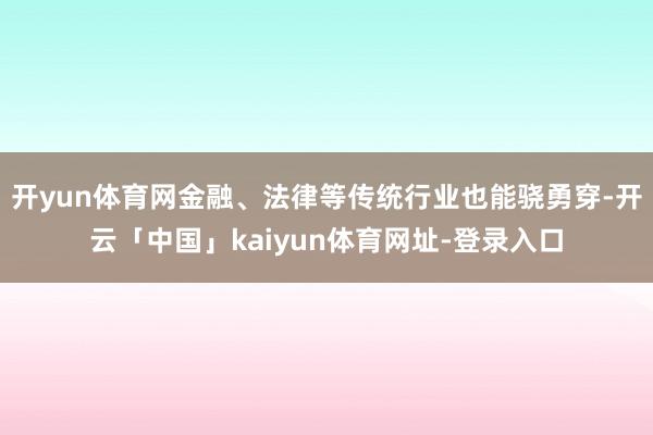 开yun体育网金融、法律等传统行业也能骁勇穿-开云「中国」kaiyun体育网址-登录入口