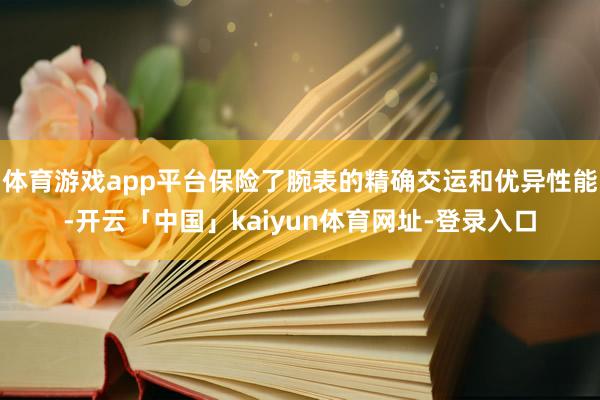 体育游戏app平台保险了腕表的精确交运和优异性能-开云「中国」kaiyun体育网址-登录入口