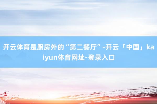 开云体育是厨房外的“第二餐厅”-开云「中国」kaiyun体育网址-登录入口