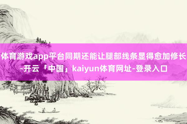 体育游戏app平台同期还能让腿部线条显得愈加修长-开云「中国」kaiyun体育网址-登录入口