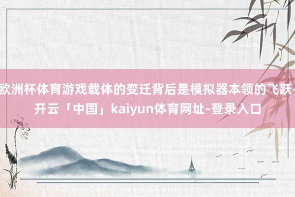 欧洲杯体育游戏载体的变迁背后是模拟器本领的飞跃-开云「中国」kaiyun体育网址-登录入口