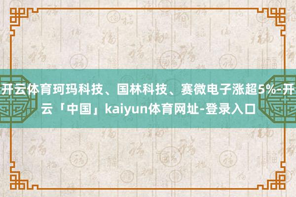 开云体育珂玛科技、国林科技、赛微电子涨超5%-开云「中国」kaiyun体育网址-登录入口