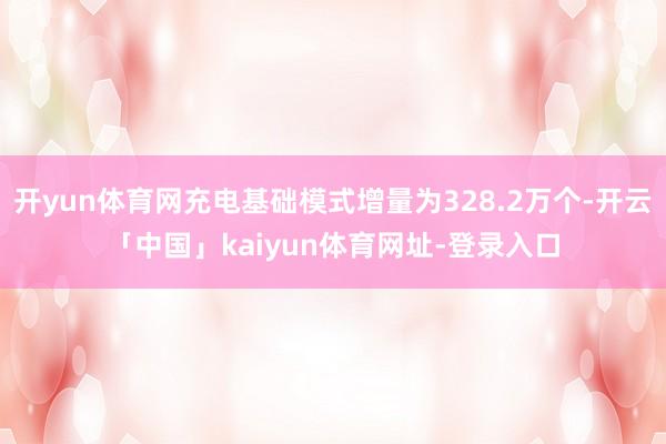 开yun体育网充电基础模式增量为328.2万个-开云「中国」kaiyun体育网址-登录入口
