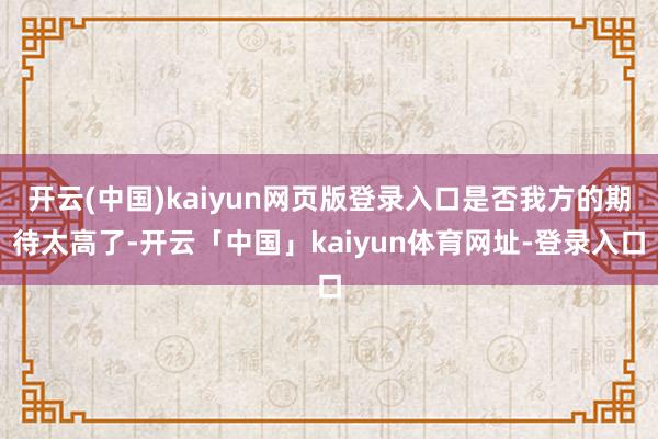 开云(中国)kaiyun网页版登录入口是否我方的期待太高了-开云「中国」kaiyun体育网址-登录入口