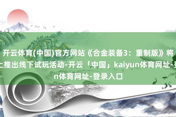 开云体育(中国)官方网站《合金装备3：重制版》将在活动上推出线下试玩活动-开云「中国」kaiyun体育网址-登录入口