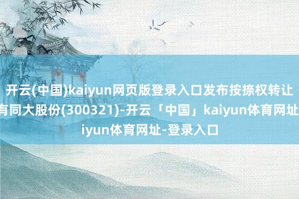 开云(中国)kaiyun网页版登录入口发布按捺权转让公告的还有同大股份(300321)-开云「中国」kaiyun体育网址-登录入口