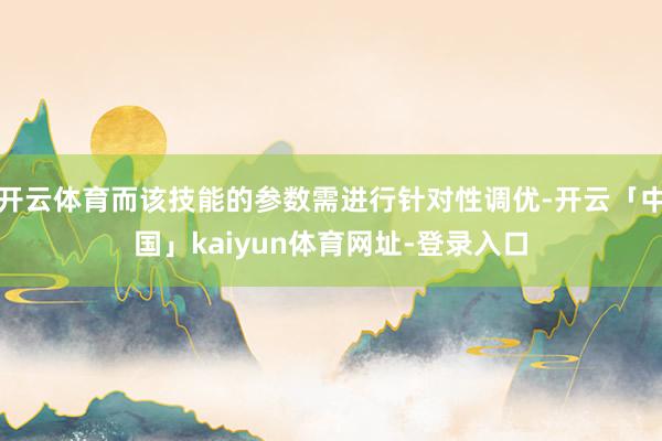 开云体育而该技能的参数需进行针对性调优-开云「中国」kaiyun体育网址-登录入口