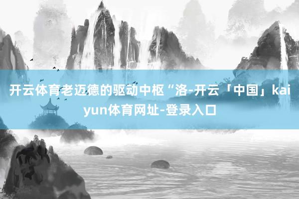 开云体育老迈德的驱动中枢“洛-开云「中国」kaiyun体育网址-登录入口