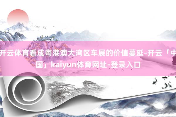 开云体育看成粤港澳大湾区车展的价值蔓延-开云「中国」kaiyun体育网址-登录入口
