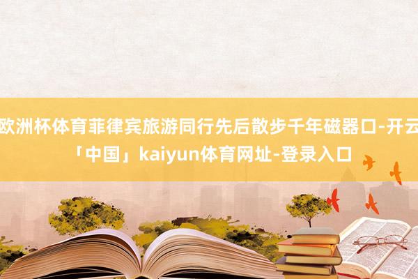 欧洲杯体育菲律宾旅游同行先后散步千年磁器口-开云「中国」kaiyun体育网址-登录入口