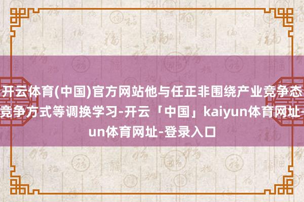 开云体育(中国)官方网站他与任正非围绕产业竞争态势、畴昔竞争方式等调换学习-开云「中国」kaiyun体育网址-登录入口