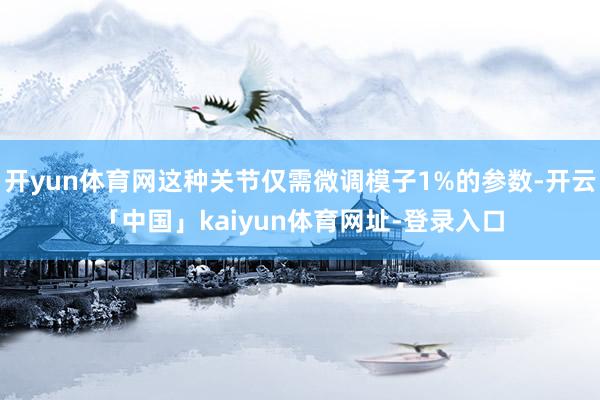 开yun体育网这种关节仅需微调模子1%的参数-开云「中国」kaiyun体育网址-登录入口