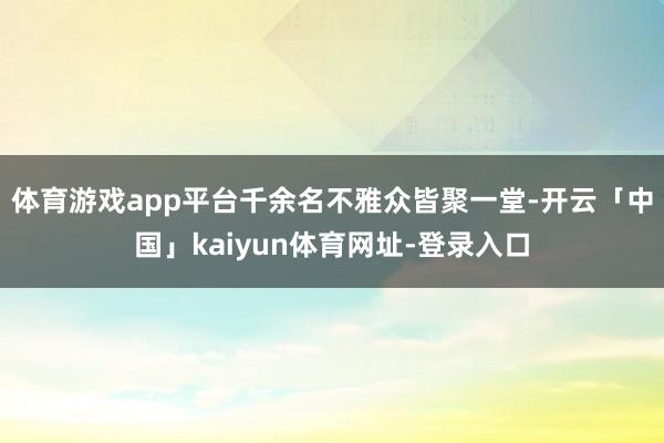 体育游戏app平台千余名不雅众皆聚一堂-开云「中国」kaiyun体育网址-登录入口