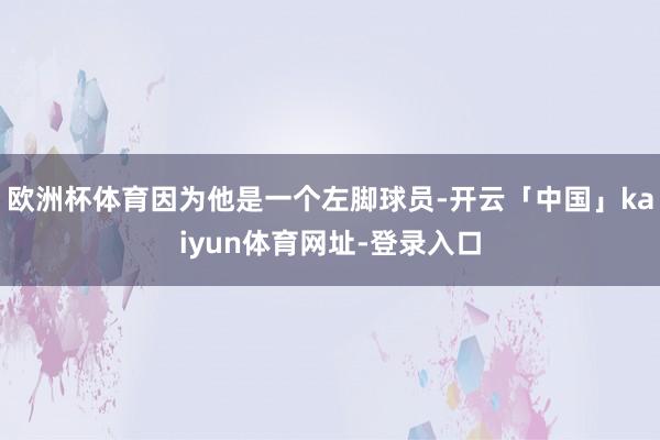 欧洲杯体育因为他是一个左脚球员-开云「中国」kaiyun体育网址-登录入口
