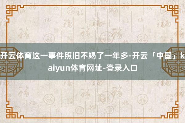 开云体育这一事件照旧不竭了一年多-开云「中国」kaiyun体育网址-登录入口