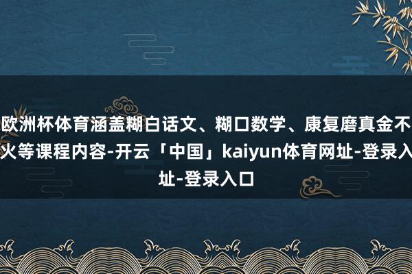 欧洲杯体育涵盖糊白话文、糊口数学、康复磨真金不怕火等课程内容-开云「中国」kaiyun体育网址-登录入口