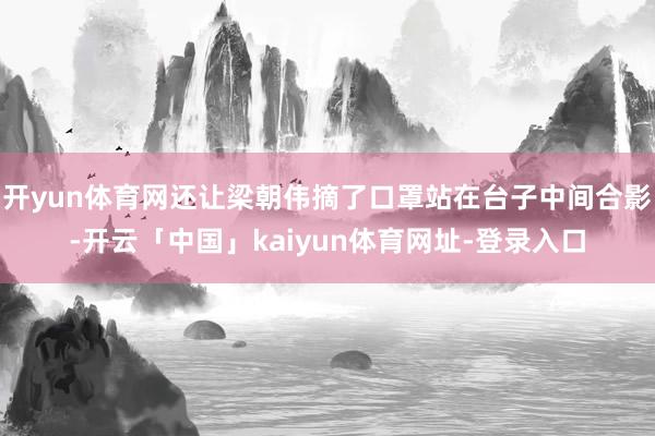 开yun体育网还让梁朝伟摘了口罩站在台子中间合影-开云「中国」kaiyun体育网址-登录入口