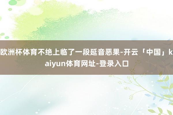欧洲杯体育不绝上临了一段延音恶果-开云「中国」kaiyun体育网址-登录入口