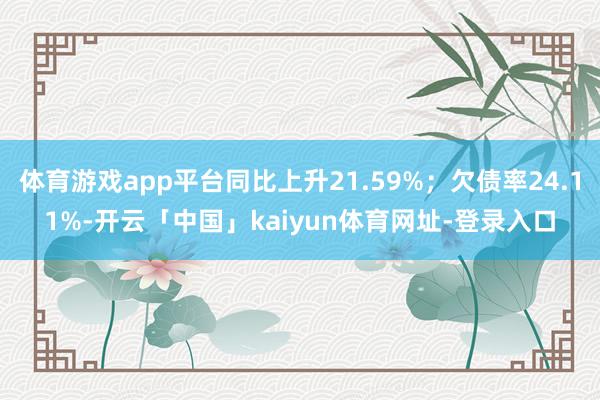 体育游戏app平台同比上升21.59%；欠债率24.11%-开云「中国」kaiyun体育网址-登录入口