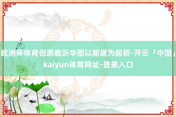 欧洲杯体育但愿临沂华图以新居为起初-开云「中国」kaiyun体育网址-登录入口