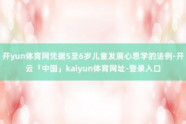 开yun体育网凭据5至6岁儿童发展心思学的法例-开云「中国」kaiyun体育网址-登录入口