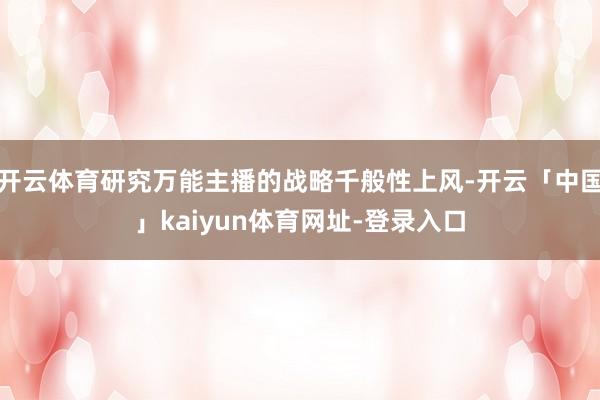 开云体育研究万能主播的战略千般性上风-开云「中国」kaiyun体育网址-登录入口