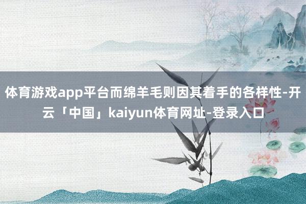 体育游戏app平台而绵羊毛则因其着手的各样性-开云「中国」kaiyun体育网址-登录入口