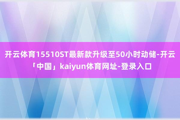 开云体育15510ST最新款升级至50小时动储-开云「中国」kaiyun体育网址-登录入口