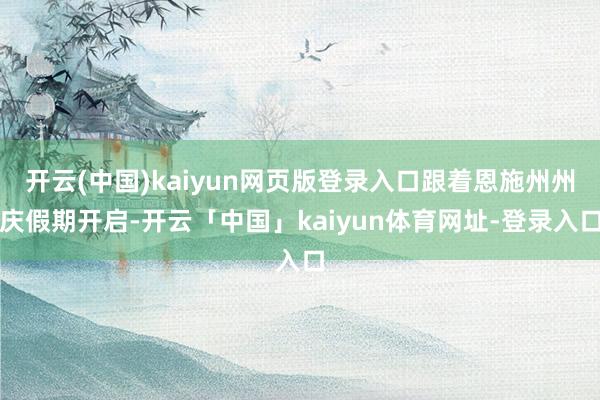 开云(中国)kaiyun网页版登录入口跟着恩施州州庆假期开启-开云「中国」kaiyun体育网址-登录入口