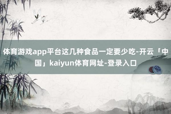 体育游戏app平台这几种食品一定要少吃-开云「中国」kaiyun体育网址-登录入口