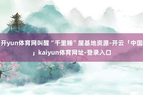 开yun体育网叫醒“千里睡”屋基地资源-开云「中国」kaiyun体育网址-登录入口