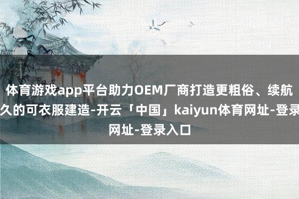 体育游戏app平台助力OEM厂商打造更粗俗、续航更捏久的可衣服建造-开云「中国」kaiyun体育网址-登录入口