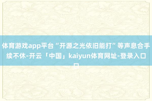 体育游戏app平台“开源之光依旧能打”等声息合手续不休-开云「中国」kaiyun体育网址-登录入口