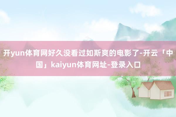 开yun体育网好久没看过如斯爽的电影了-开云「中国」kaiyun体育网址-登录入口