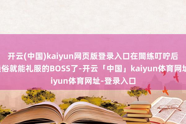 开云(中国)kaiyun网页版登录入口在闇练叮咛后算是相比通俗就能礼服的BOSS了-开云「中国」kaiyun体育网址-登录入口