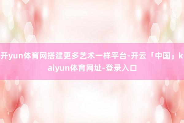 开yun体育网搭建更多艺术一样平台-开云「中国」kaiyun体育网址-登录入口