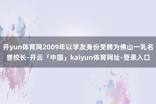 开yun体育网2009年以学友身份受聘为佛山一乳名誉校长-开云「中国」kaiyun体育网址-登录入口