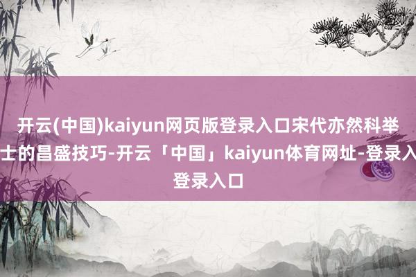 开云(中国)kaiyun网页版登录入口宋代亦然科举取士的昌盛技巧-开云「中国」kaiyun体育网址-登录入口