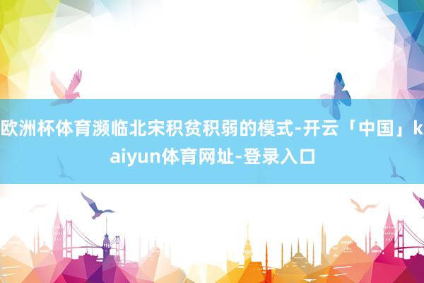 欧洲杯体育濒临北宋积贫积弱的模式-开云「中国」kaiyun体育网址-登录入口