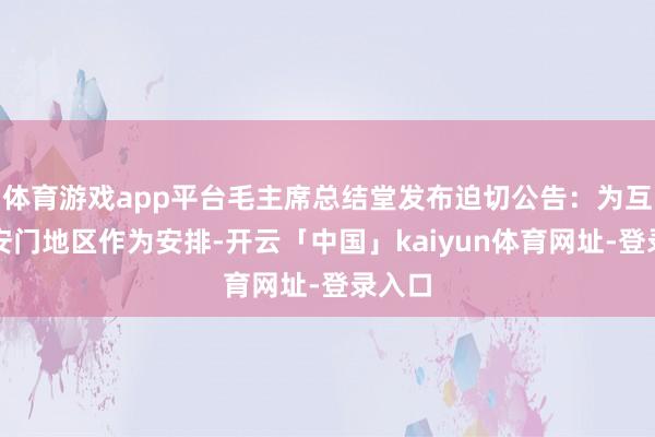 体育游戏app平台毛主席总结堂发布迫切公告：为互助天安门地区作为安排-开云「中国」kaiyun体育网址-登录入口
