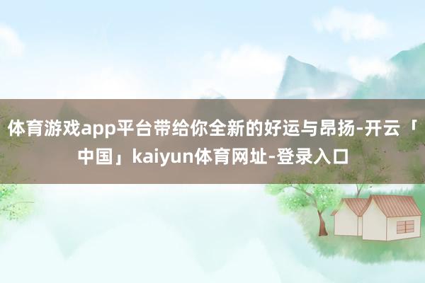 体育游戏app平台带给你全新的好运与昂扬-开云「中国」kaiyun体育网址-登录入口