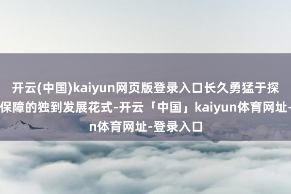 开云(中国)kaiyun网页版登录入口长久勇猛于探索互相制保障的独到发展花式-开云「中国」kaiyun体育网址-登录入口