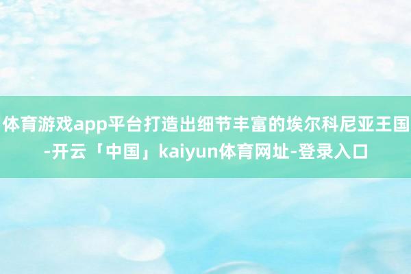 体育游戏app平台打造出细节丰富的埃尔科尼亚王国-开云「中国」kaiyun体育网址-登录入口