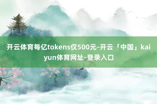 开云体育每亿tokens仅500元-开云「中国」kaiyun体育网址-登录入口
