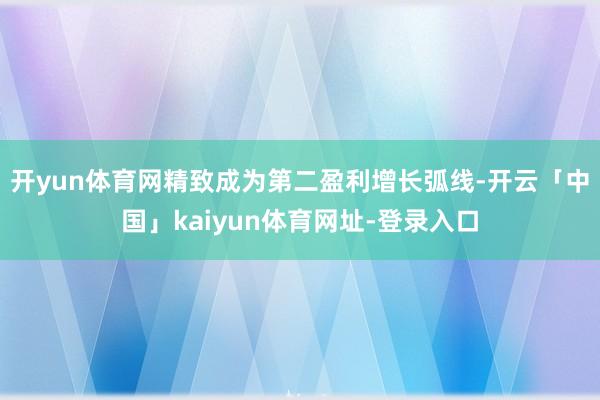 开yun体育网精致成为第二盈利增长弧线-开云「中国」kaiyun体育网址-登录入口